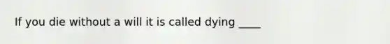 If you die without a will it is called dying ____