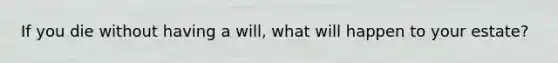 If you die without having a will, what will happen to your estate?