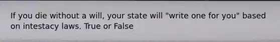 If you die without a will, your state will "write one for you" based on intestacy laws. True or False