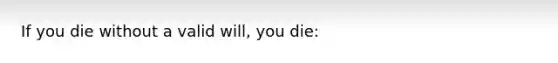 If you die without a valid will, you die: