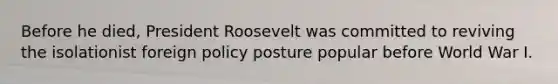 Before he died, President Roosevelt was committed to reviving the isolationist foreign policy posture popular before World War I.