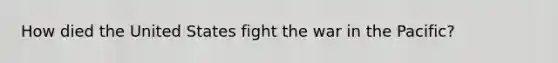 How died the United States fight the war in the Pacific?