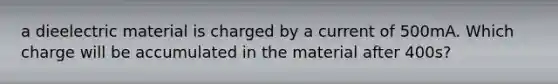 a dieelectric material is charged by a current of 500mA. Which charge will be accumulated in the material after 400s?