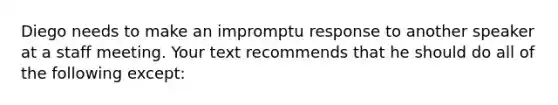 Diego needs to make an impromptu response to another speaker at a staff meeting. Your text recommends that he should do all of the following except: