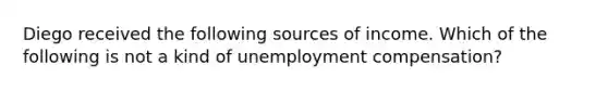 Diego received the following sources of income. Which of the following is not a kind of unemployment compensation?