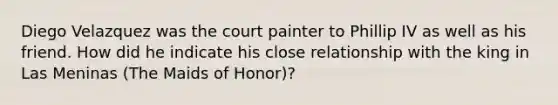 Diego Velazquez was the court painter to Phillip IV as well as his friend. How did he indicate his close relationship with the king in Las Meninas (The Maids of Honor)?