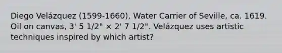 Diego Velázquez (1599-1660), Water Carrier of Seville, ca. 1619. Oil on canvas, 3' 5 1/2" × 2' 7 1/2". Velázquez uses artistic techniques inspired by which artist?