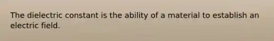 The dielectric constant is the ability of a material to establish an electric field.