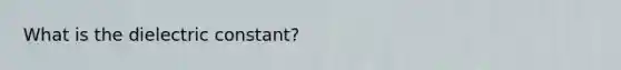 What is the dielectric constant?