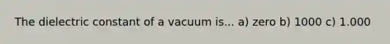 The dielectric constant of a vacuum is... a) zero b) 1000 c) 1.000