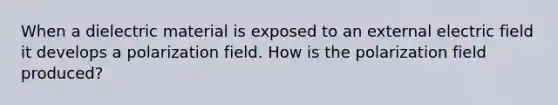 When a dielectric material is exposed to an external electric field it develops a polarization field. How is the polarization field produced?