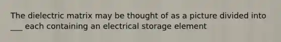 The dielectric matrix may be thought of as a picture divided into ___ each containing an electrical storage element