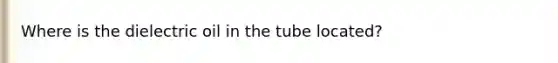 Where is the dielectric oil in the tube located?