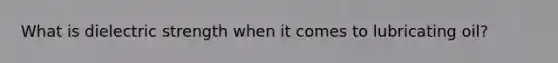 What is dielectric strength when it comes to lubricating oil?