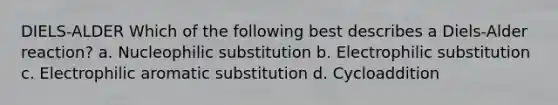 DIELS-ALDER Which of the following best describes a Diels-Alder reaction? a. Nucleophilic substitution b. Electrophilic substitution c. Electrophilic aromatic substitution d. Cycloaddition