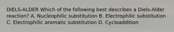 DIELS-ALDER Which of the following best describes a Diels-Alder reaction? A. Nucleophilic substitution B. Electrophilic substitution C. Electrophilic aromatic substitution D. Cycloaddition