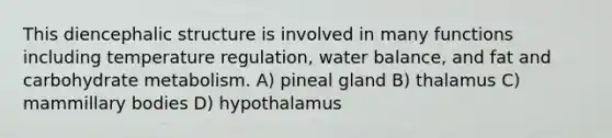 This diencephalic structure is involved in many functions including temperature regulation, water balance, and fat and carbohydrate metabolism. A) pineal gland B) thalamus C) mammillary bodies D) hypothalamus