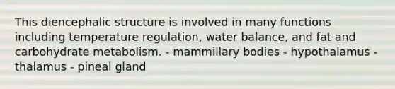 This diencephalic structure is involved in many functions including temperature regulation, water balance, and fat and carbohydrate metabolism. - mammillary bodies - hypothalamus - thalamus - pineal gland