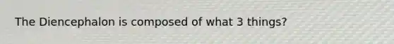 The Diencephalon is composed of what 3 things?