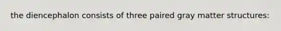 the diencephalon consists of three paired gray matter structures: