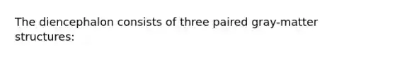 The diencephalon consists of three paired gray-matter structures: