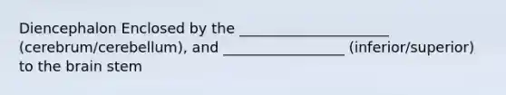 Diencephalon Enclosed by the _____________________ (cerebrum/cerebellum), and _________________ (inferior/superior) to the brain stem