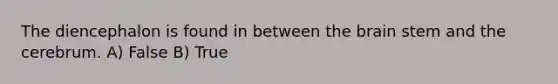 The diencephalon is found in between the brain stem and the cerebrum. A) False B) True