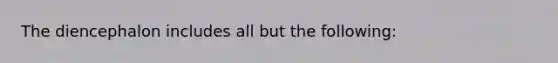 The diencephalon includes all but the following: