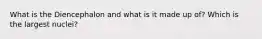 What is the Diencephalon and what is it made up of? Which is the largest nuclei?
