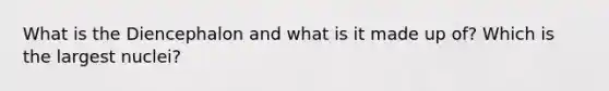 What is the Diencephalon and what is it made up of? Which is the largest nuclei?