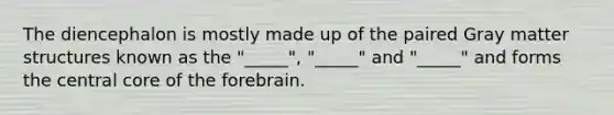 The diencephalon is mostly made up of the paired Gray matter structures known as the "_____", "_____" and "_____" and forms the central core of the forebrain.