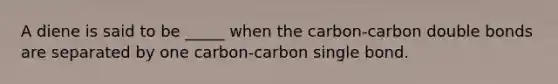 A diene is said to be _____ when the carbon-carbon double bonds are separated by one carbon-carbon single bond.