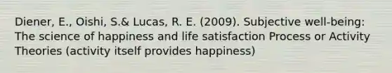 Diener, E., Oishi, S.& Lucas, R. E. (2009). Subjective well-being: The science of happiness and life satisfaction Process or Activity Theories (activity itself provides happiness)