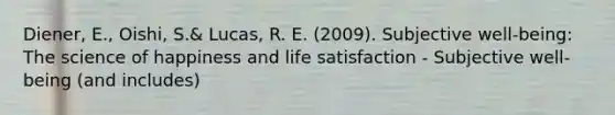 Diener, E., Oishi, S.& Lucas, R. E. (2009). Subjective well-being: The science of happiness and life satisfaction - Subjective well-being (and includes)