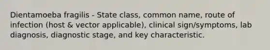 Dientamoeba fragilis - State class, common name, route of infection (host & vector applicable), clinical sign/symptoms, lab diagnosis, diagnostic stage, and key characteristic.