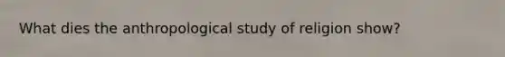 What dies the anthropological study of religion show?