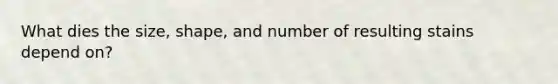 What dies the size, shape, and number of resulting stains depend on?