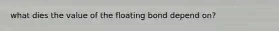 what dies the value of the floating bond depend on?