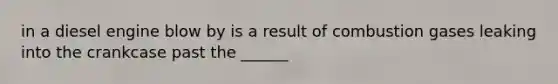 in a diesel engine blow by is a result of combustion gases leaking into the crankcase past the ______
