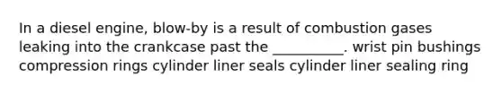 In a diesel engine, blow-by is a result of combustion gases leaking into the crankcase past the __________. wrist pin bushings compression rings cylinder liner seals cylinder liner sealing ring