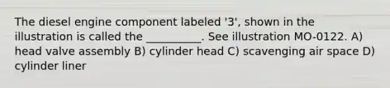 The diesel engine component labeled '3', shown in the illustration is called the __________. See illustration MO-0122. A) head valve assembly B) cylinder head C) scavenging air space D) cylinder liner