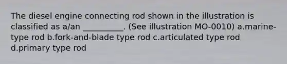 The diesel engine connecting rod shown in the illustration is classified as a/an __________. (See illustration MO-0010) a.marine-type rod b.fork-and-blade type rod c.articulated type rod d.primary type rod