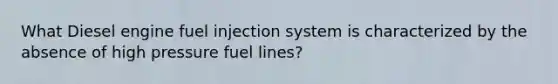 What Diesel engine fuel injection system is characterized by the absence of high pressure fuel lines?