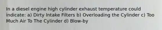 In a diesel engine high cylinder exhaust temperature could indicate: a) Dirty Intake Filters b) Overloading the Cylinder c) Too Much Air To The Cylinder d) Blow-by