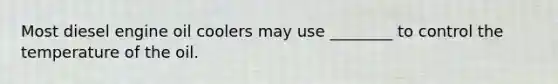 Most diesel engine oil coolers may use ________ to control the temperature of the oil.