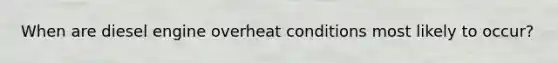 When are diesel engine overheat conditions most likely to occur?