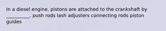 In a diesel engine, pistons are attached to the crankshaft by __________. push rods lash adjusters connecting rods piston guides