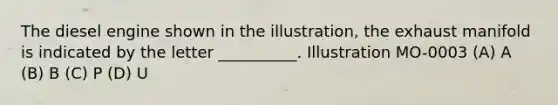 The diesel engine shown in the illustration, the exhaust manifold is indicated by the letter __________. Illustration MO-0003 (A) A (B) B (C) P (D) U