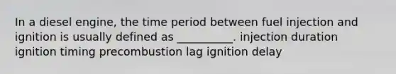 In a diesel engine, the time period between fuel injection and ignition is usually defined as __________. injection duration ignition timing precombustion lag ignition delay