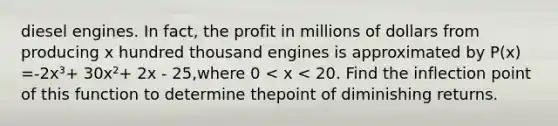 diesel engines. In fact, the profit in millions of dollars from producing x hundred thousand engines is approximated by P(x) =-2x³+ 30x²+ 2x - 25,where 0 < x < 20. Find the inflection point of this function to determine thepoint of diminishing returns.